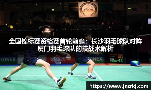全国锦标赛资格赛首轮前瞻：长沙羽毛球队对阵厦门羽毛球队的技战术解析