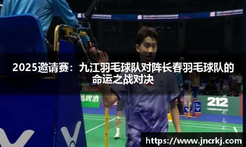 2025邀请赛：九江羽毛球队对阵长春羽毛球队的命运之战对决