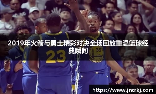 2019年火箭与勇士精彩对决全场回放重温篮球经典瞬间