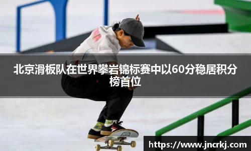 北京滑板队在世界攀岩锦标赛中以60分稳居积分榜首位