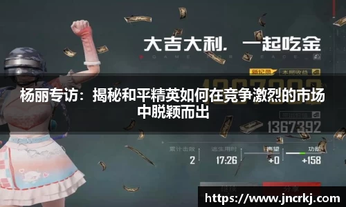 杨丽专访：揭秘和平精英如何在竞争激烈的市场中脱颖而出
